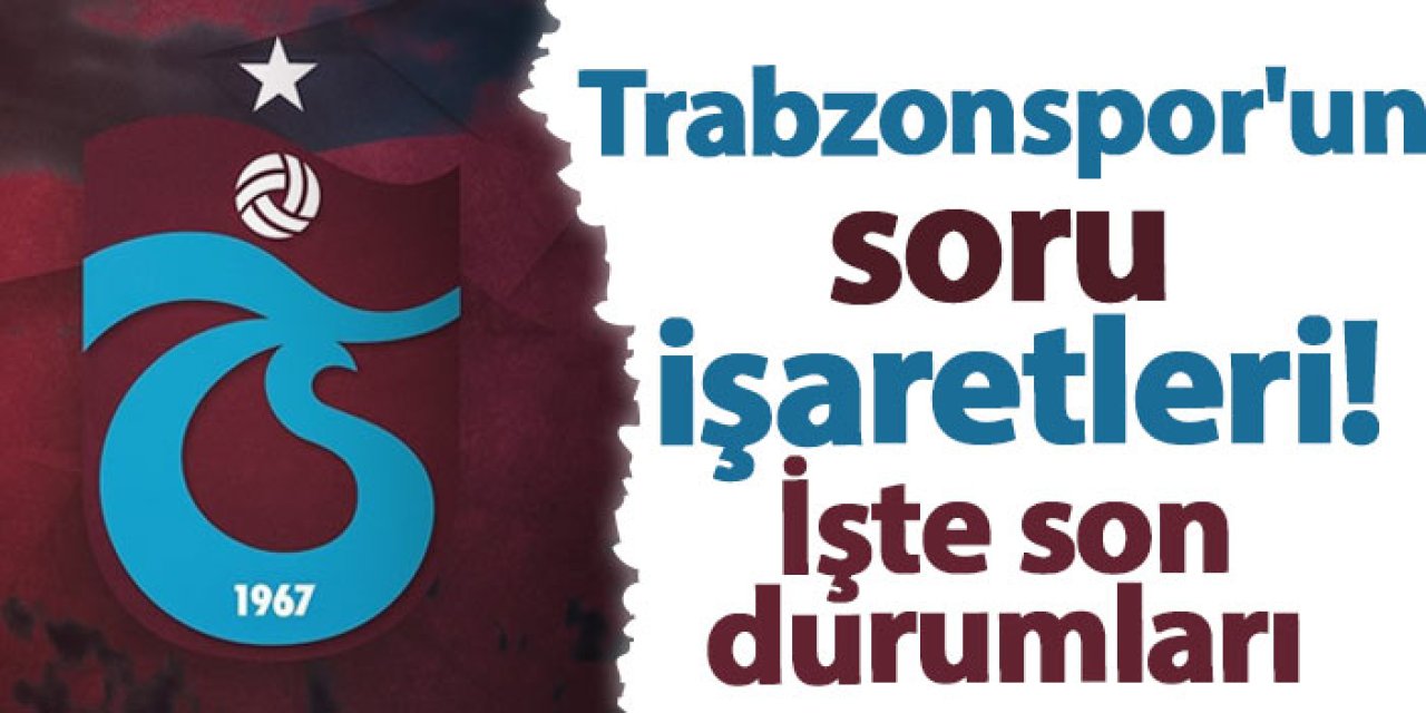 Trabzonspor'un soru işaretleri! İşte son durumları...