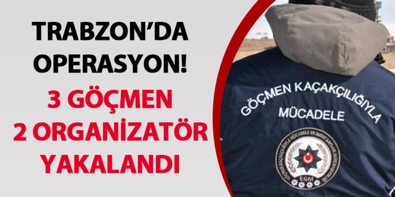 Trabzon’da operasyon! 3 göçmen 2 organizatör yakalandı