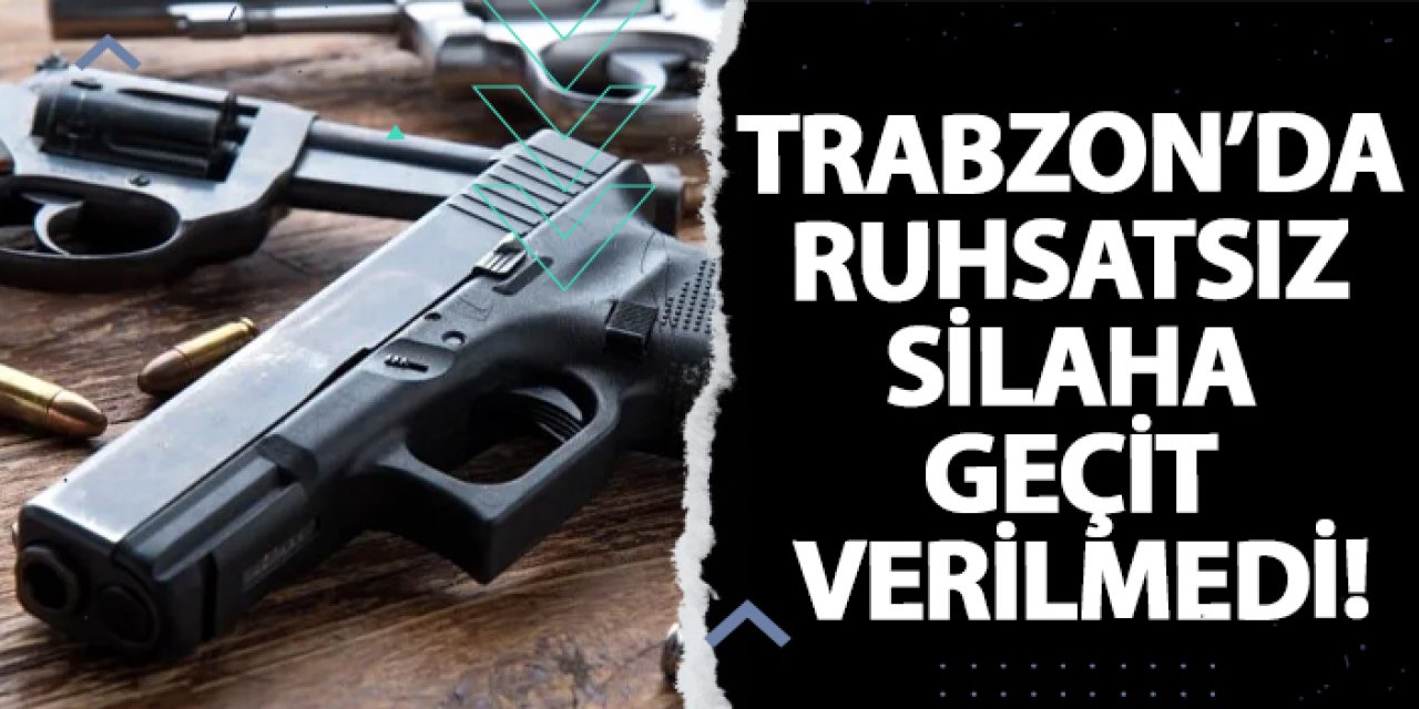 Trabzon’da ruhsatsız silaha geçit verilmedi!