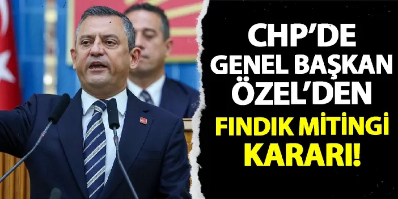 CHP Genel Başkanı Özel'den fındık mitingi kararı!