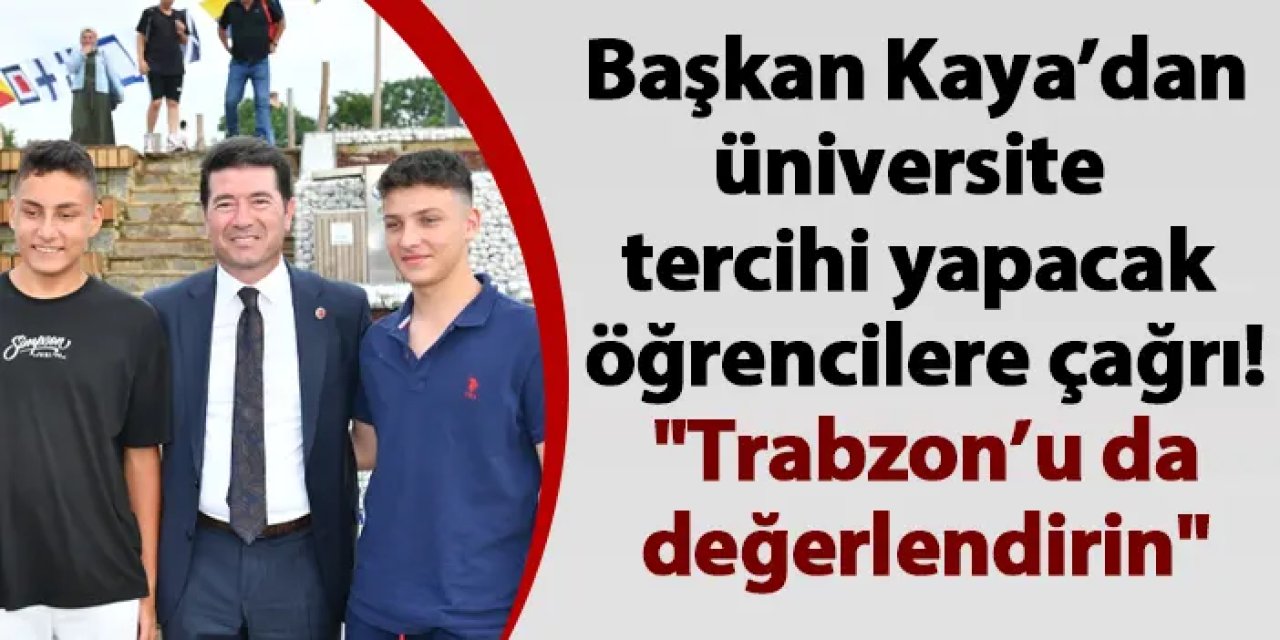 Başkan Kaya’dan üniversite tercihi yapacak öğrencilere çağrı! "Trabzon’u da değerlendirin"