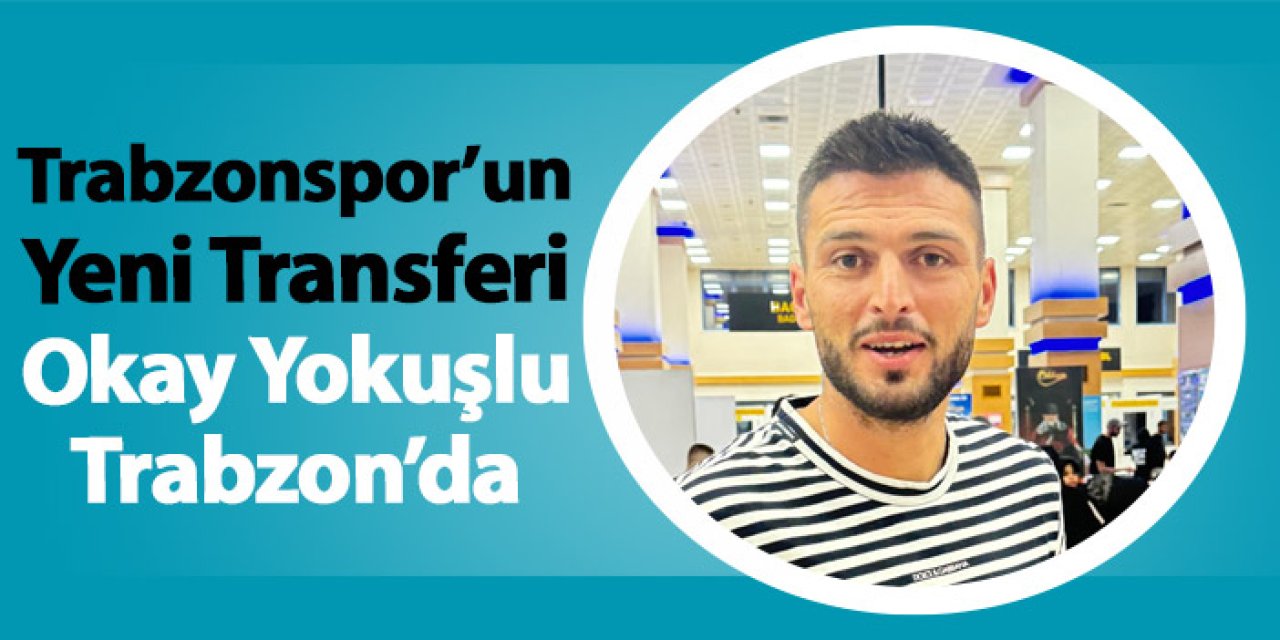 Trabzonspor’un yeni transferi Okay Yokuşlu Trabzon’da