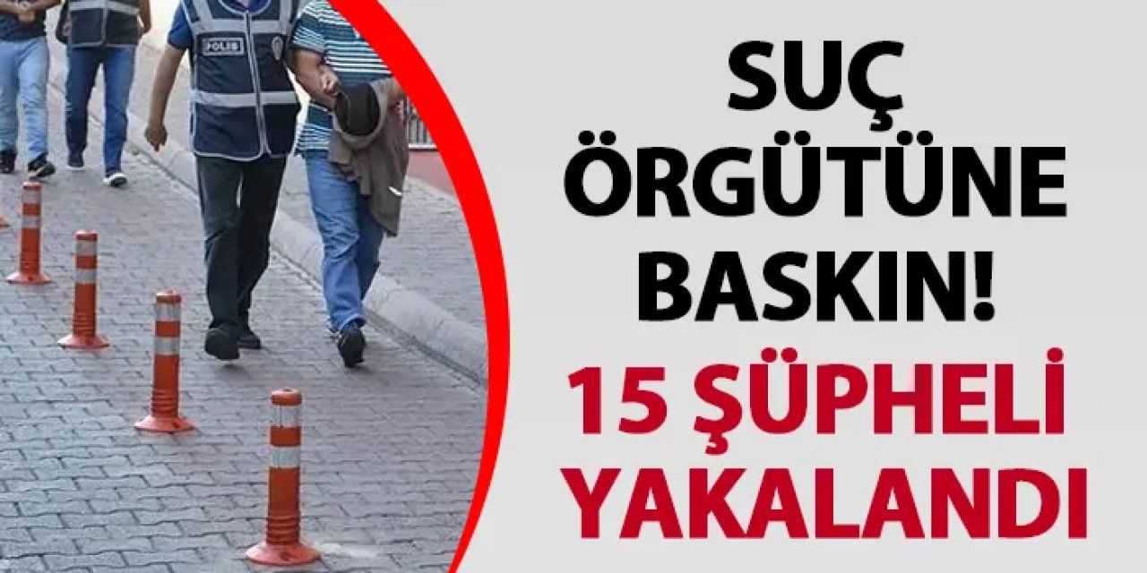 Suç örgütüne baskın! 15 şüpheli yakalandı