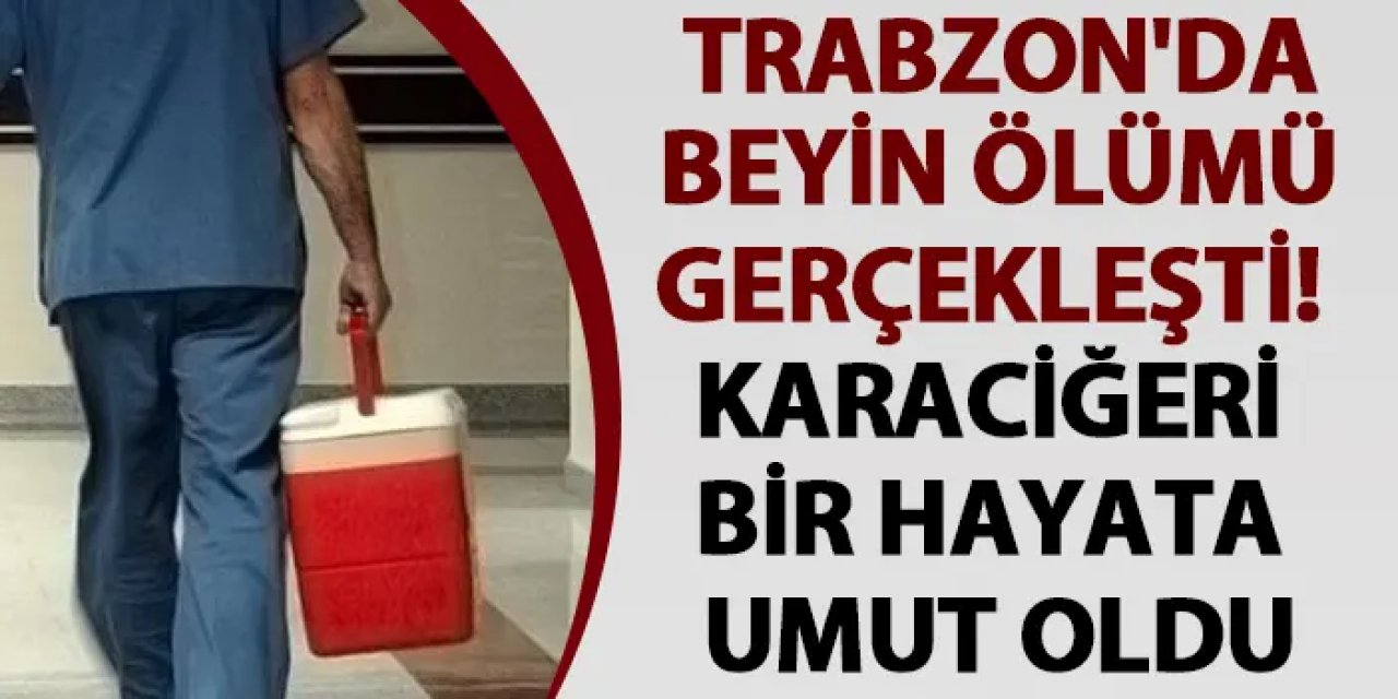 Trabzon'da beyin ölümü gerçekleşen hastanın karaciğeri bir hayata umut oldu