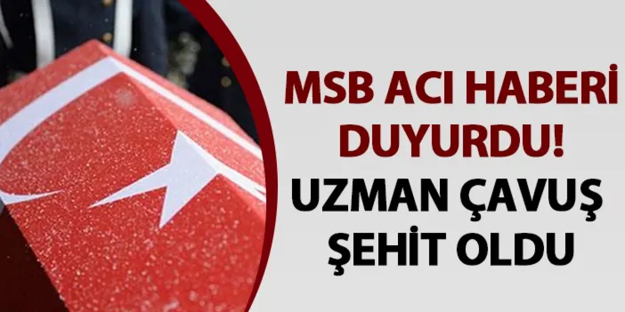 MSB acı haberi duyurdu! Uzman çavuş şehit oldu