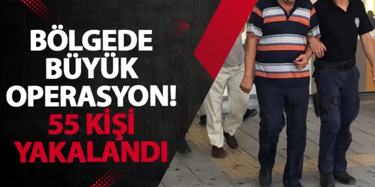 Bölgede büyük operasyon! 55 kişi yakalandı