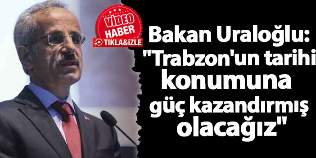 Bakan Uraloğlu: "Trabzon'un tarihi konumuna güç kazandırmış olacağız"