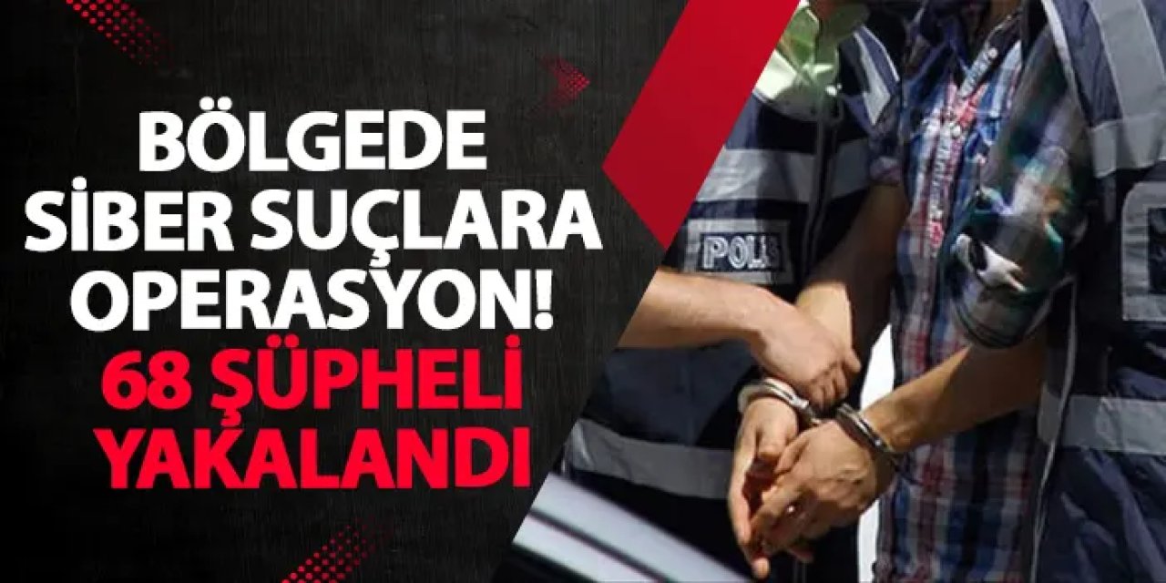 Bölgede siber suçlara operasyon! 68 şüpheli yakalandı