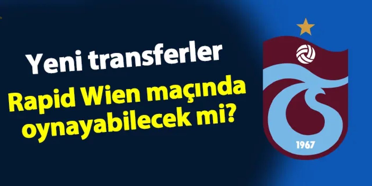 Trabzonspor'da yeni transferler Rapid Wien maçında oynayabilecek mi?