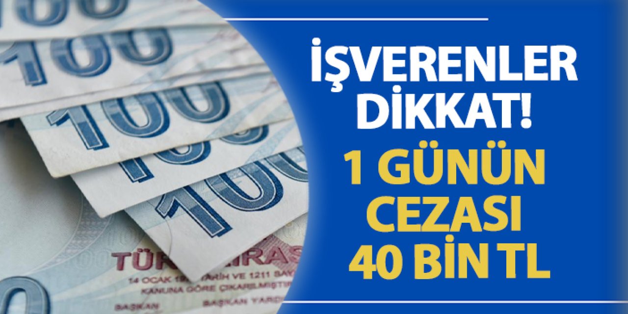 İşverenler dikkat! 1 günün cezası 40 bin TL