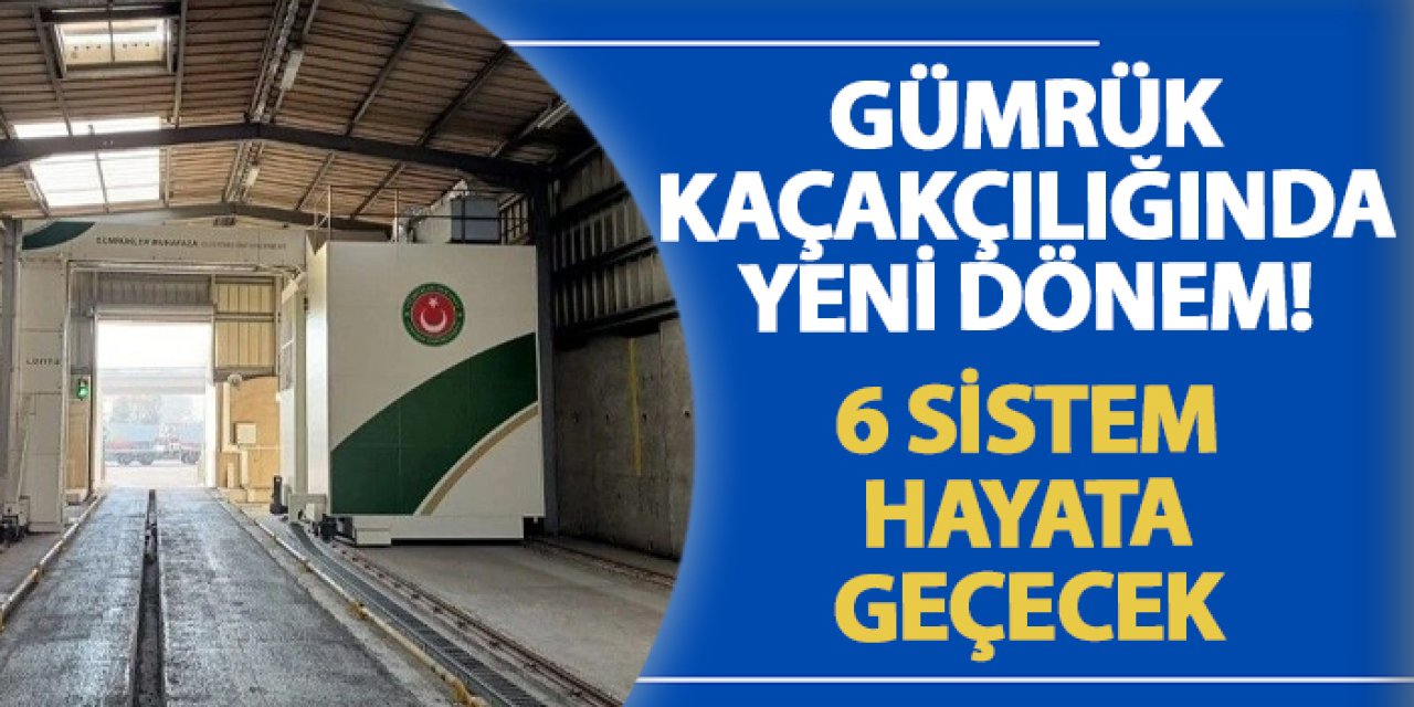 Gümrük kaçakçılığında yeni dönem! 6 sistem hayata geçecek