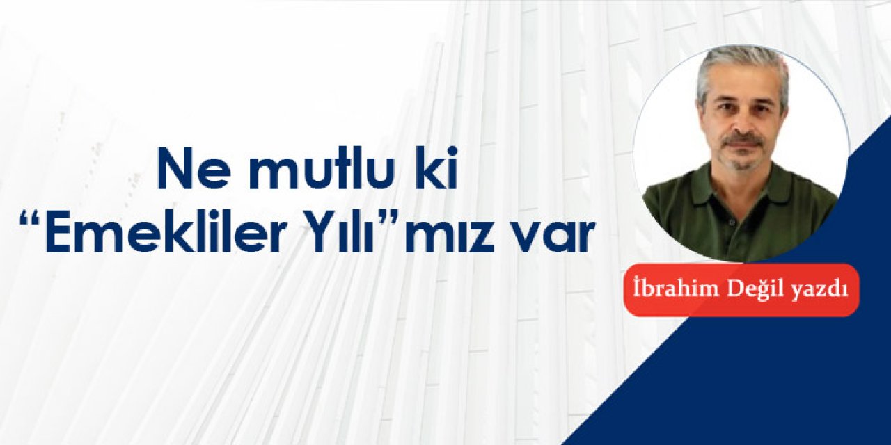 Ne mutlu ki “Emekliler Yılı”mız var