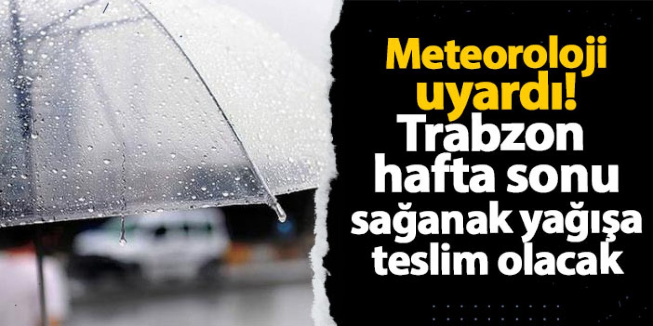 Meteoroloji uyardı! Trabzon hafta sonu sağanak yağışa teslim olacak