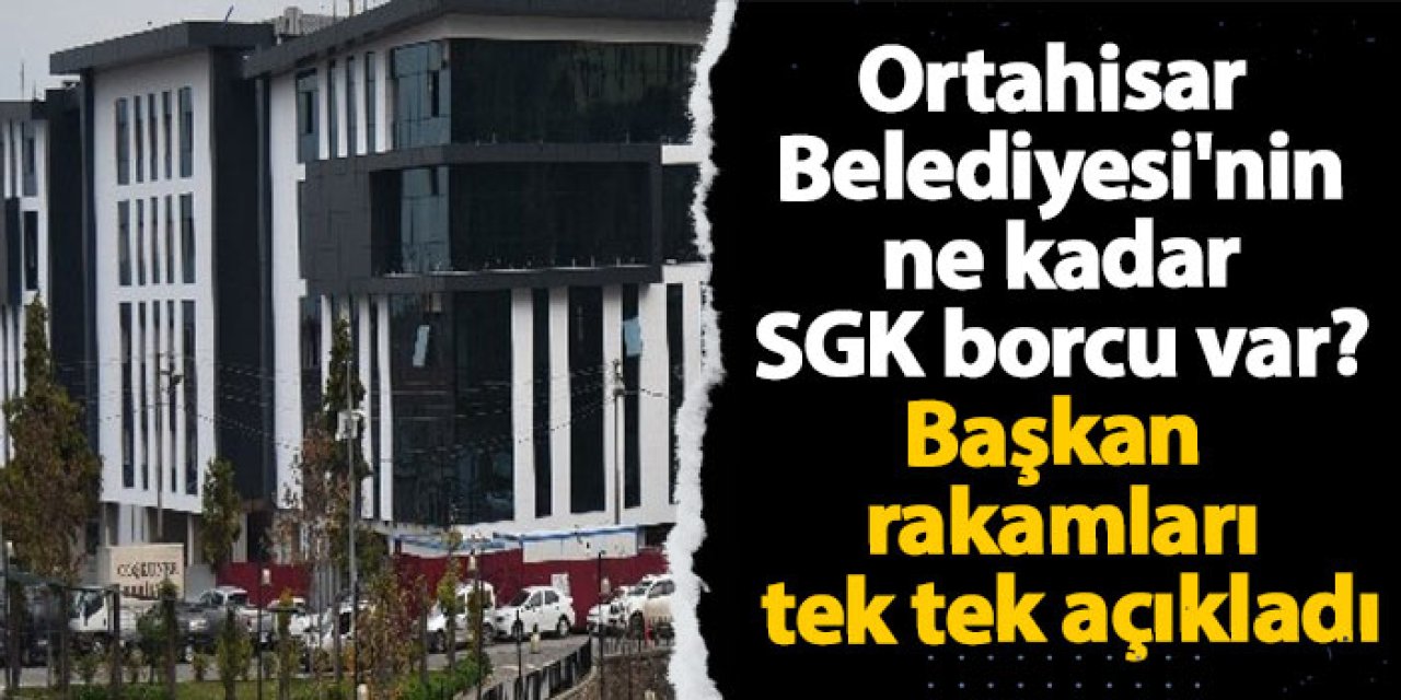 Ortahisar Belediyesi'nin ne kadar SGK borcu var? Başkan rakamları tek tek açıkladı