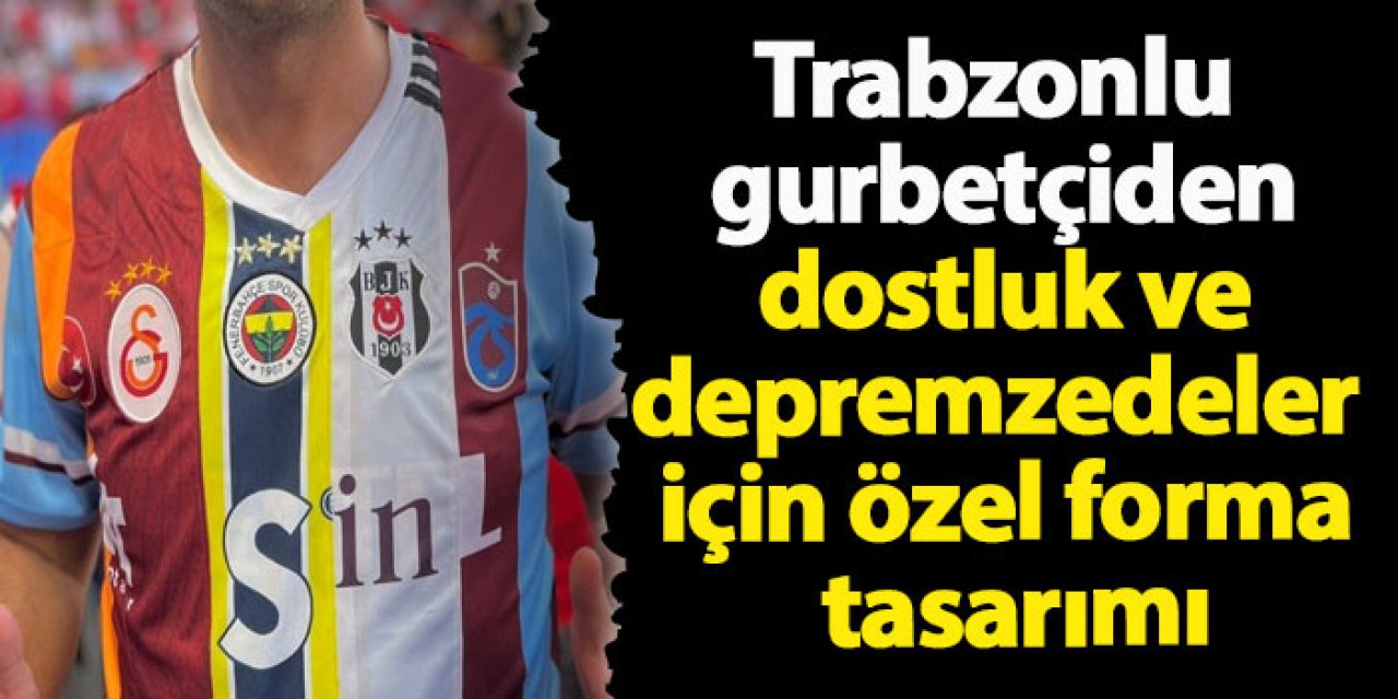 Trabzonlu gurbetçiden dostluk ve depremzedeler için özel forma tasarımı