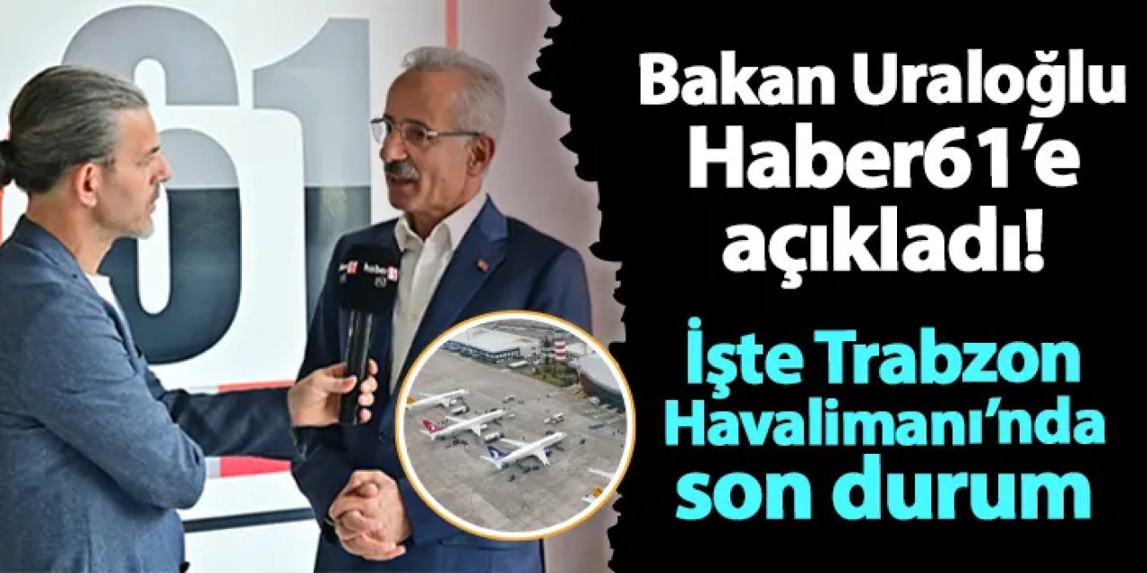 Bakan Uraloğlu Haber61'e açıkladı! Trabzon Havalimanı'ndaki çalışmalarda son durum...