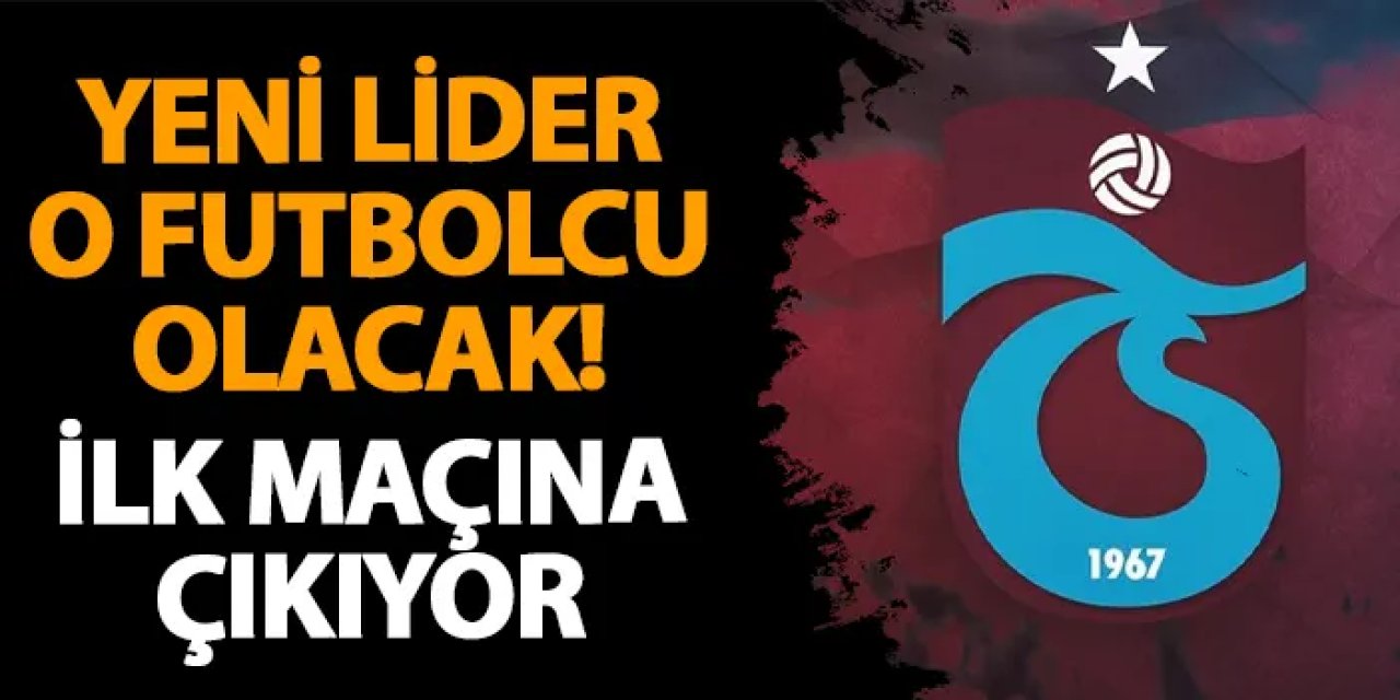 Trabzonspor'da yeni lider o olacak! İlk maçına çıkıyor