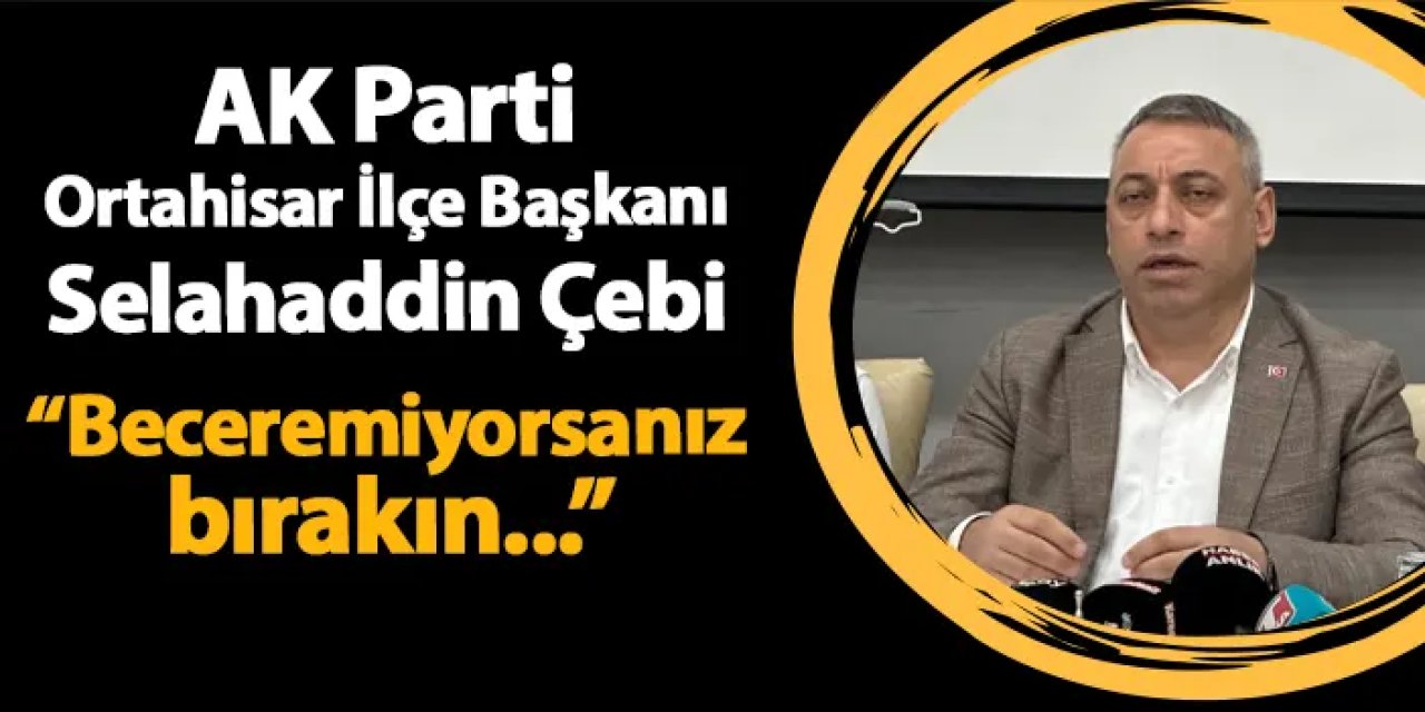 AK Parti Ortahisar İlçe Başkanı Selahaddin Çebi: "Beceremiyorsanız bırakın"