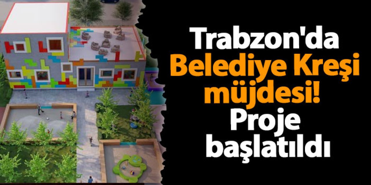 Trabzon'da Belediye Kreşi müjdesi! Proje başlatıldı