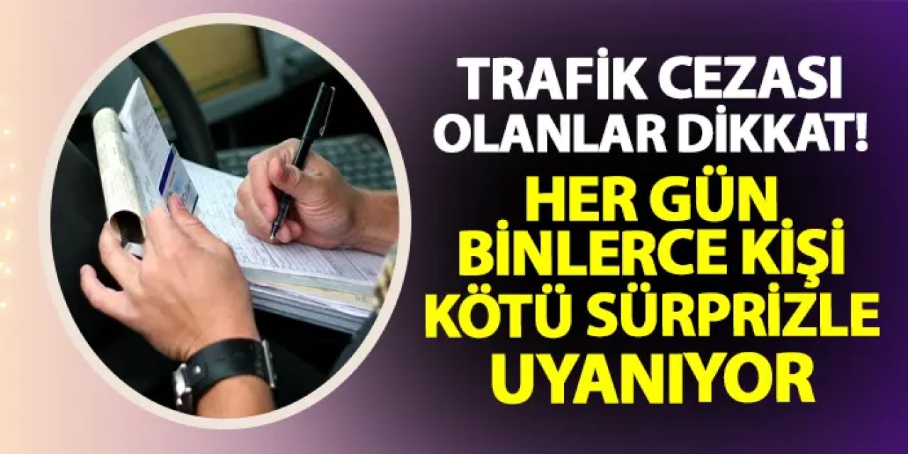 Trafik cezası olanlar dikkat! Her gün binlerce kişi kötü sürprizle uyanıyor