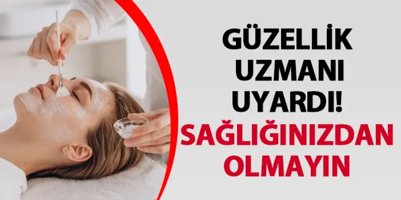 Güzellik uzmanı uyardı! Sağlığınızdan olmayın