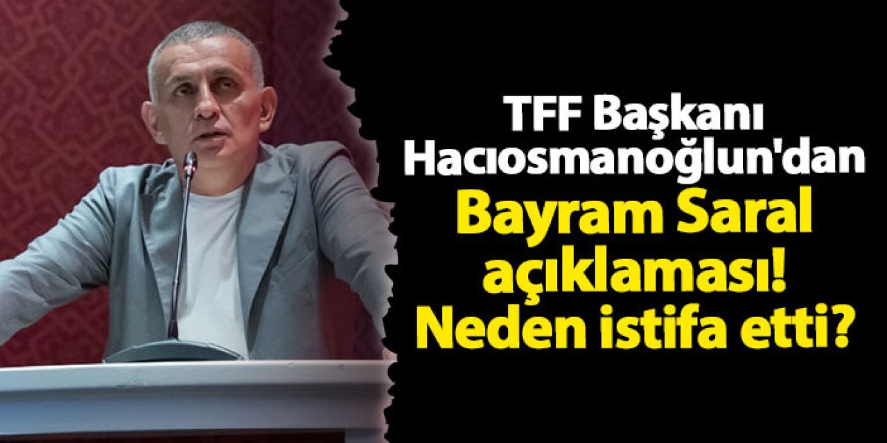 TFF Başkanı Hacıosmanoğlun'dan Bayram Saral açıklaması! Neden istifa etti?