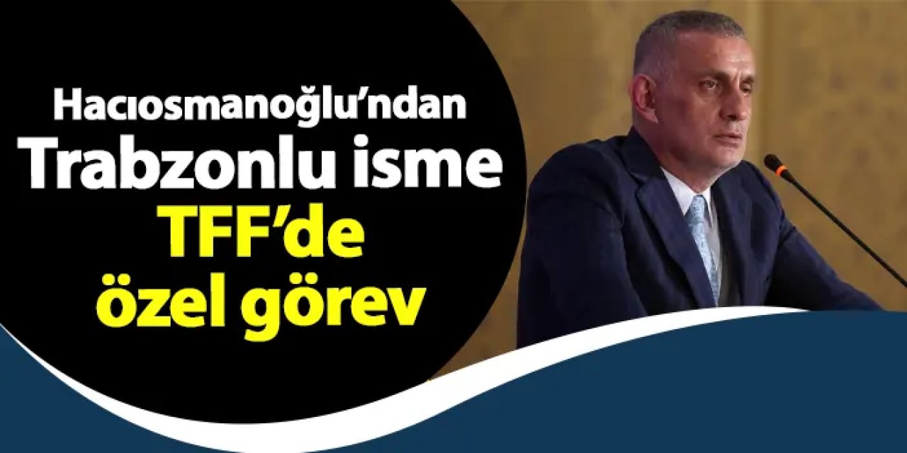 TFF Başkanı Hacıosmanoğlu'ndan Trabzonlu isme özel görev