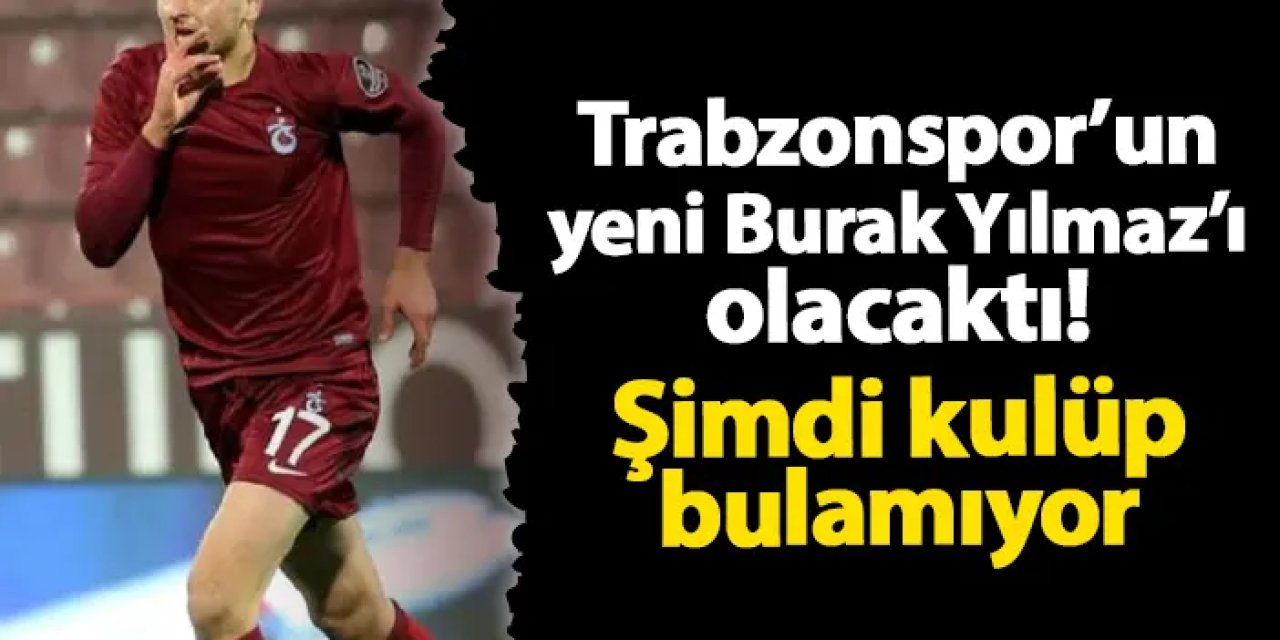 Trabzonspor'un yeni Burak Yılmaz'ı olacaktı! Şimdi takım bulamıyor