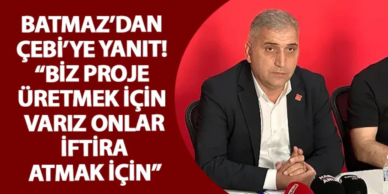 Batmaz’dan Çebi’ye yanıt! “Biz proje üretmek için varız onlar iftira atmak için"