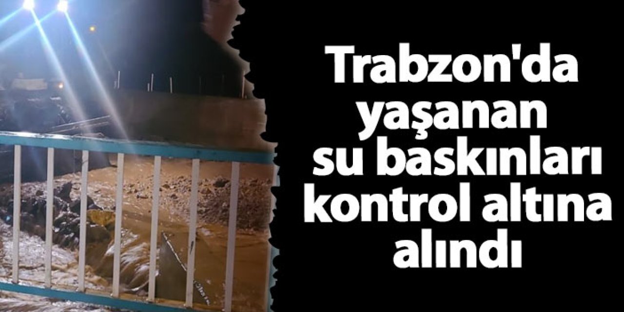 Trabzon'da yaşanan su baskınları kontrol altına alındı