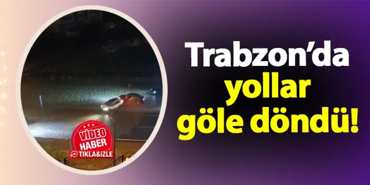 Trabzon'da sağanak etkili oldu: Yollar göle döndü