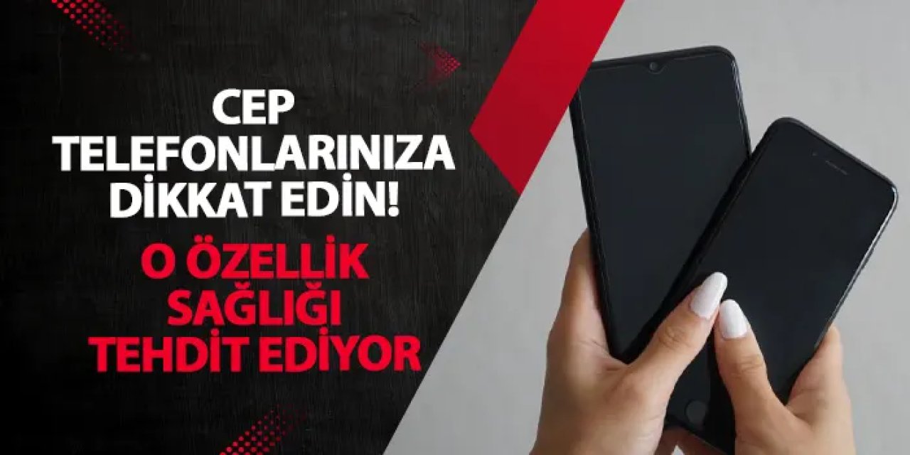 Cep telefonlarınıza dikkat edin! O özellik sağlığı tehdit ediyor