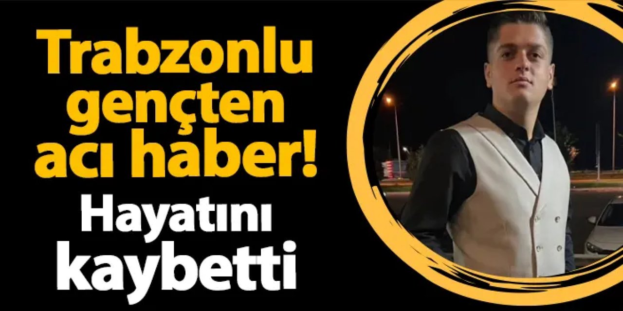 Trabzonlu gençten acı haber! Adana'da hayatını kaybetti