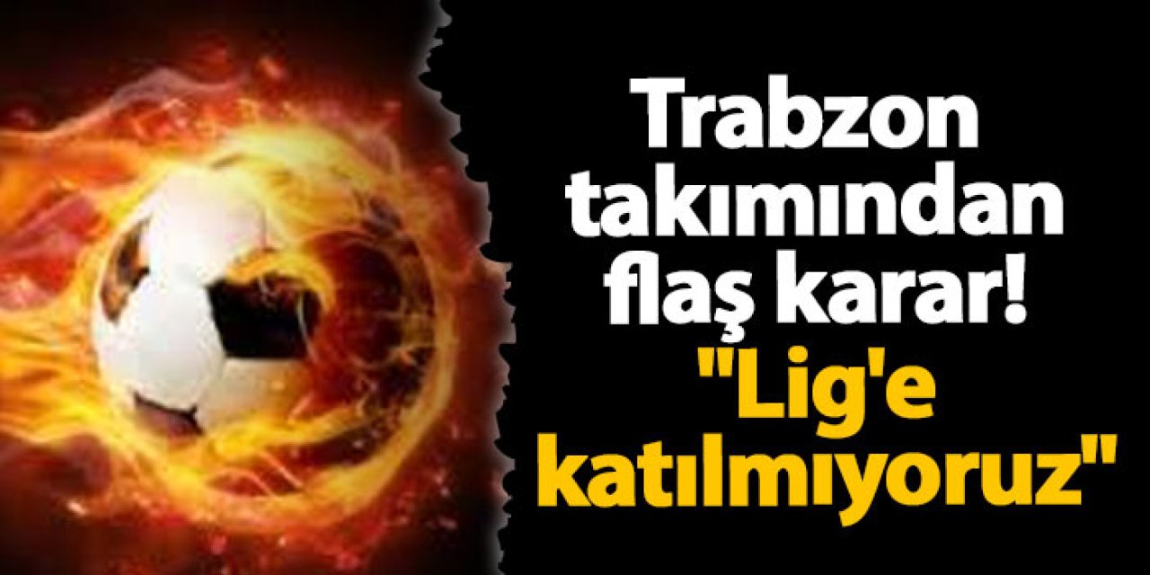 Trabzon takımından flaş karar! "Lig'e katılmıyoruz"