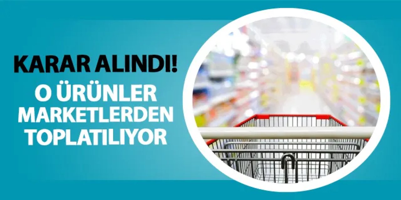 Karar alındı! O ürünler marketlerden toplatılıyor