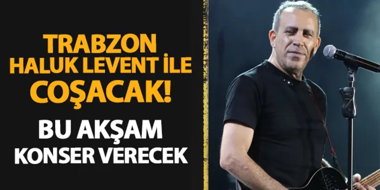 Trabzon bu akşam Haluk Levent ile coşacak! Halka açık konser