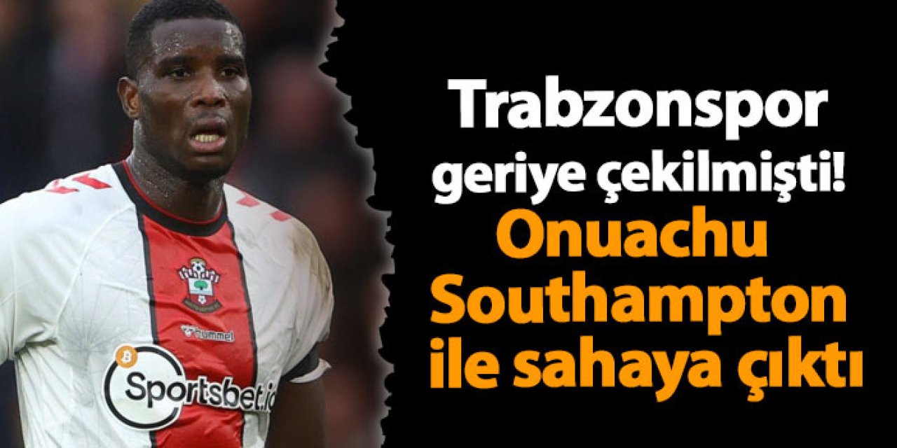 Trabzonspor geriye çekilmişti! Onuachu Southampton ile sahaya çıktı