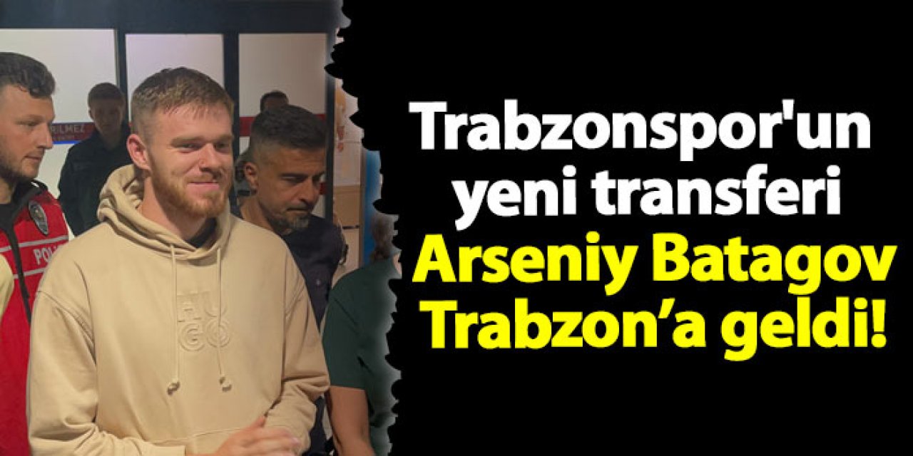 Trabzonspor'un yeni transferi Arseniy Batagov Trabzon’a geldi!