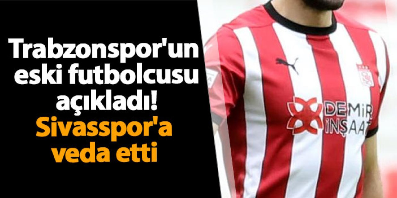 Trabzonspor'un eski futbolcusu açıkladı! Sivasspor'a veda etti