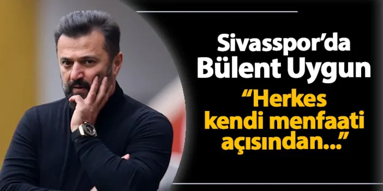 Sivasspor'da Bülent Uygun maç öncesi konuştu: "Herkes kendi menfaati açısından..."