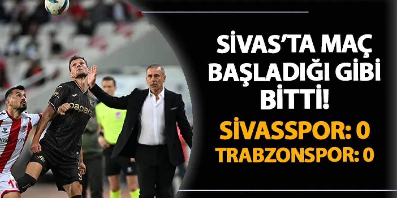 Sivas'ta maç başladığı gibi bitti! Sivasspor 0-0 Trabzonspor