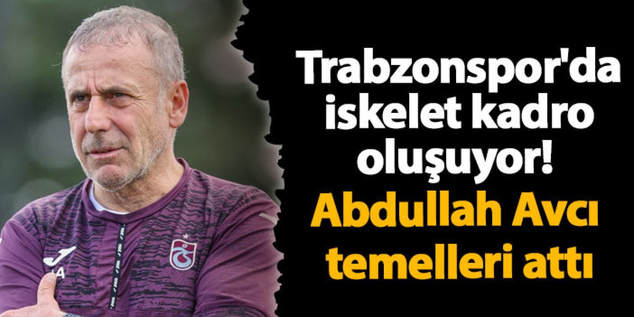 Trabzonspor'da iskelet kadro oluşuyor! Abdullah Avcı temelleri attı