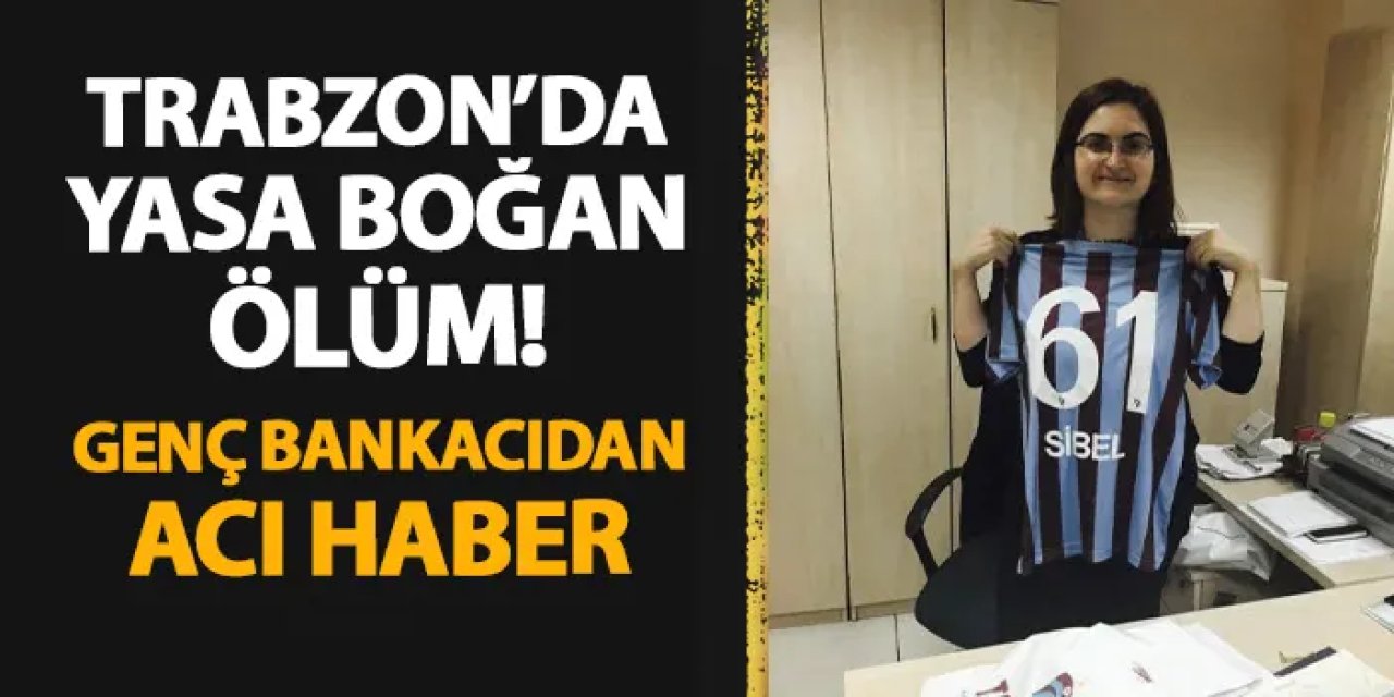 Trabzon'u yasa boğan ölüm! Genç bankacıdan acı haber