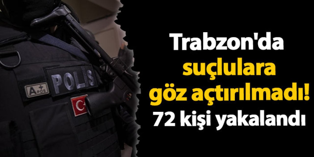 Trabzon'da suçlulara göz açtırılmadı! 72 kişi yakalandı