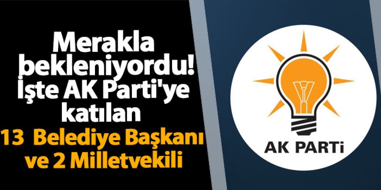 Merakla bekleniyordu! İşte AK Parti'ye katılan 13 Belediye Başkanı ve 2 Milletvekili