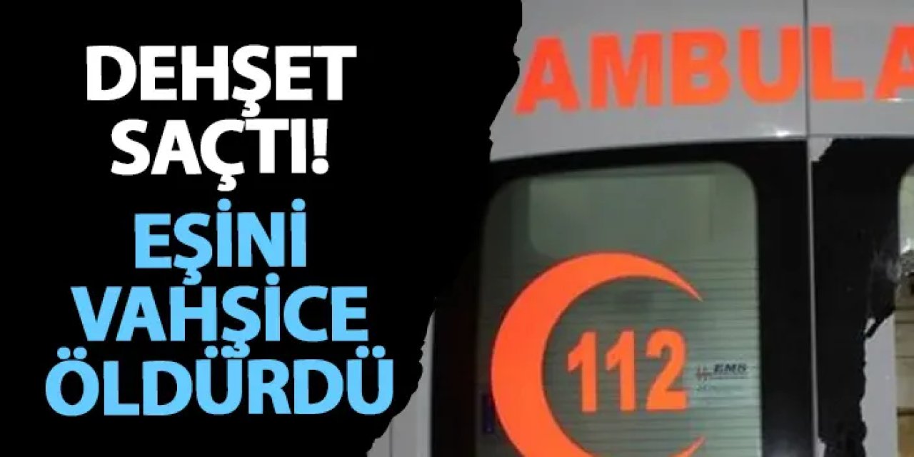 İstanbul’da dehşet saçtı! Eşini vahşice öldürdü