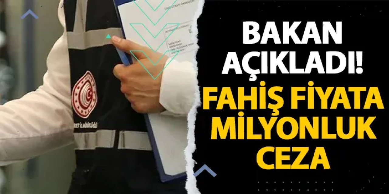 Bakan açıkladı! Fahiş fiyata milyonluk ceza