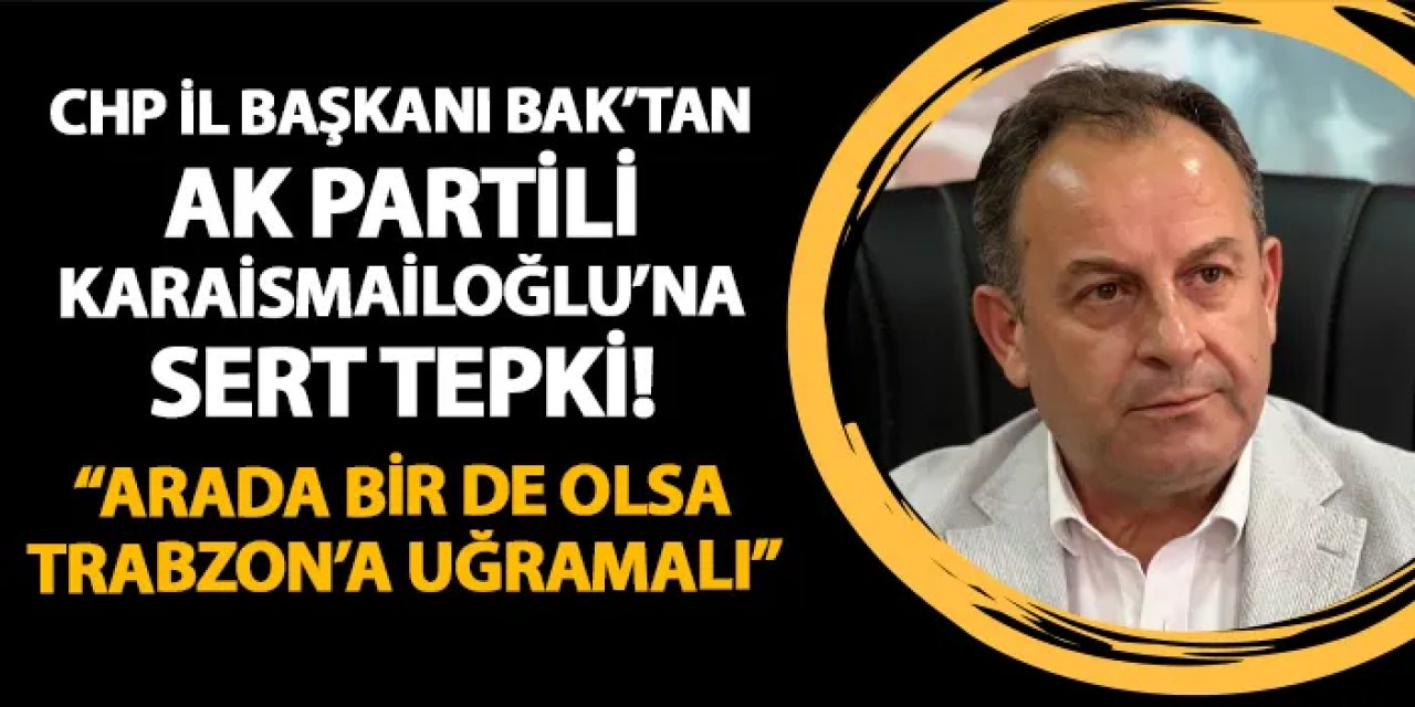 CHP İl Başkanı Bak'tan Adil Karaismailoğlu'na tepki: "Arada bir de olsa Trabzon'a uğramalı"