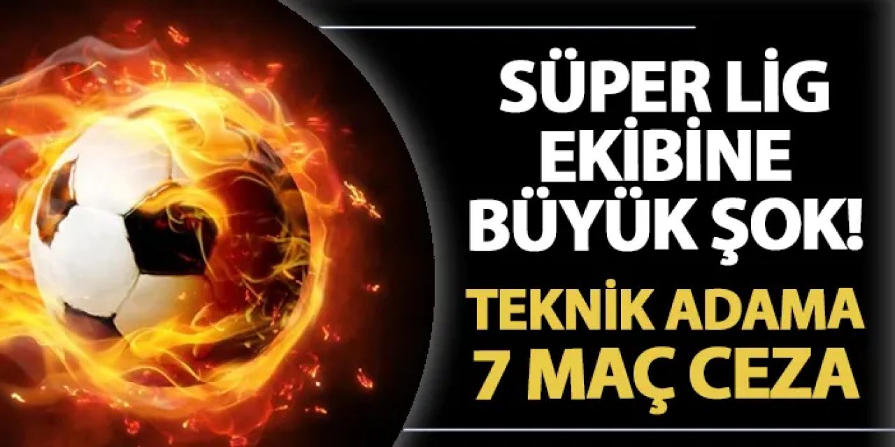 Süper Lig ekibine şok! PFDK'dan teknik adama 7 maç ceza