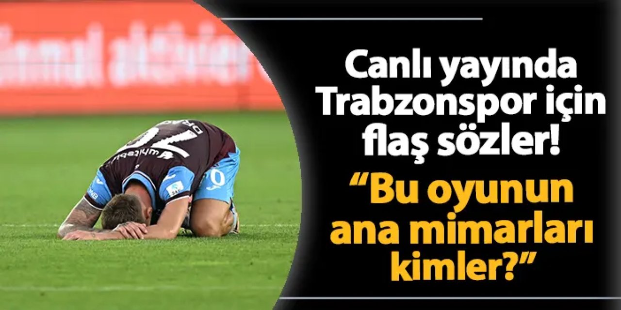 Canlı yayında Trabzonspor için flaş sözler! "Bu oyunun ana mimarları kimler?"